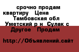 срочно продам квартиру › Цена ­ 150 000 - Тамбовская обл., Уметский р-н, Сулак с. Другое » Продам   